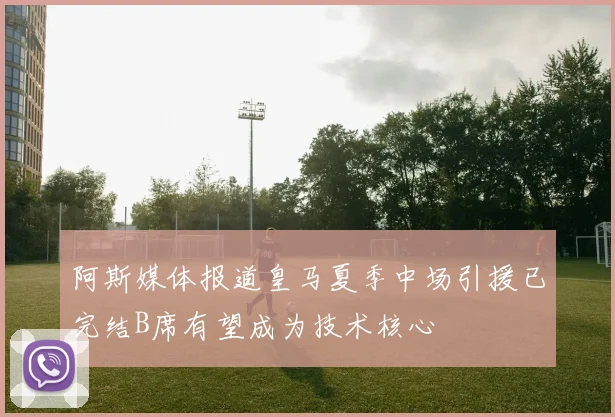 阿斯媒体报道皇马夏季中场引援已完结B席有望成为技术核心