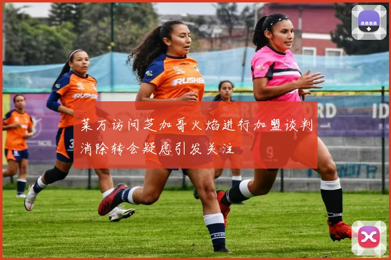 莱万访问芝加哥火焰进行加盟谈判消除转会疑虑引发关注