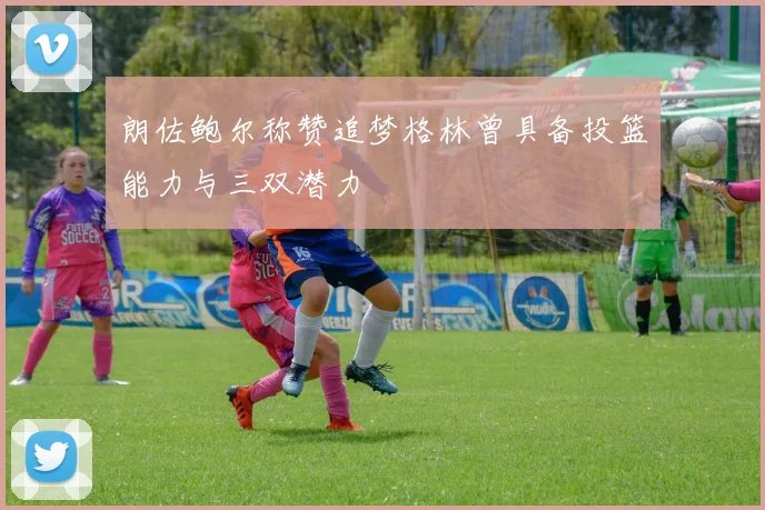 朗佐鲍尔称赞追梦格林曾具备投篮能力与三双潜力
