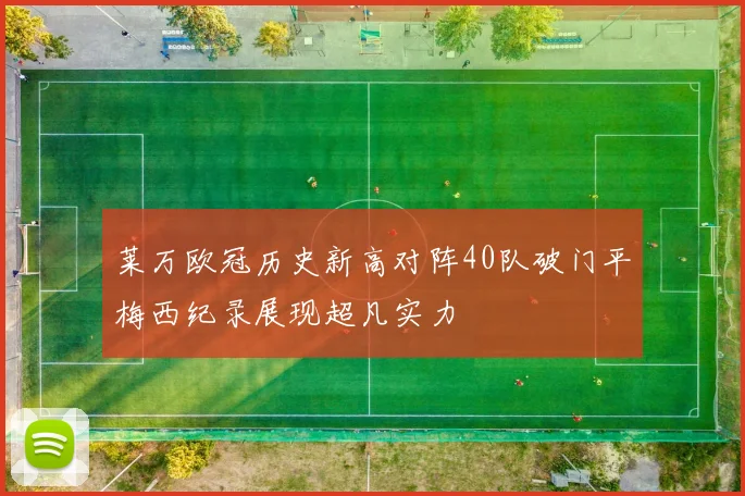 莱万欧冠历史新高对阵40队破门平梅西纪录展现超凡实力