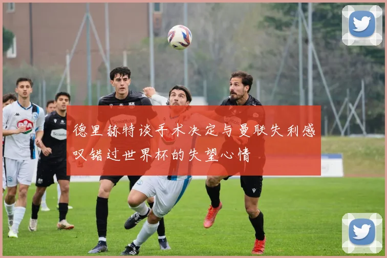 德里赫特谈手术决定与曼联失利感叹错过世界杯的失望心情
