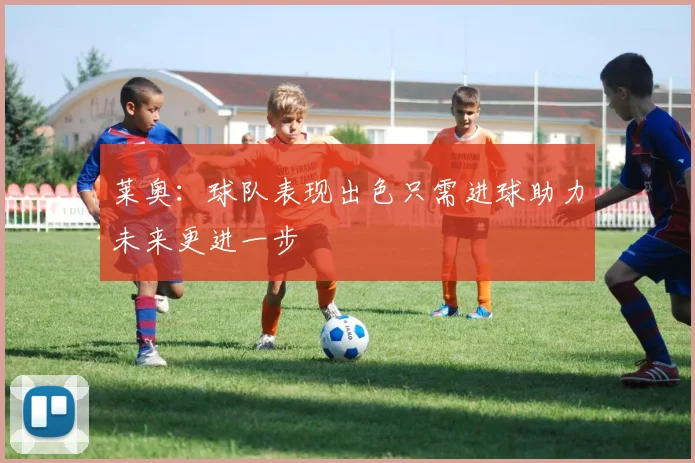 莱奥：球队表现出色只需进球助力未来更进一步