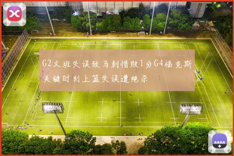 G2文班失误致马刺惜败1分G4福克斯关键时刻上篮失误遭绝杀