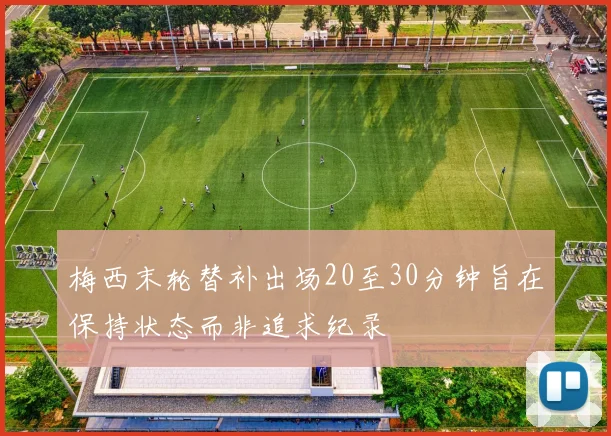 梅西末轮替补出场20至30分钟旨在保持状态而非追求纪录