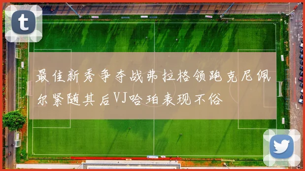 最佳新秀争夺战弗拉格领跑克尼佩尔紧随其后VJ哈珀表现不俗