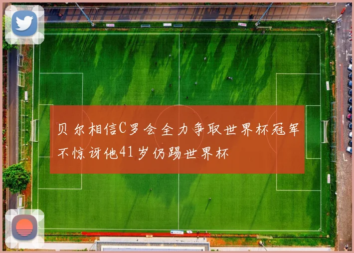 贝尔相信C罗会全力争取世界杯冠军不惊讶他41岁仍踢世界杯
