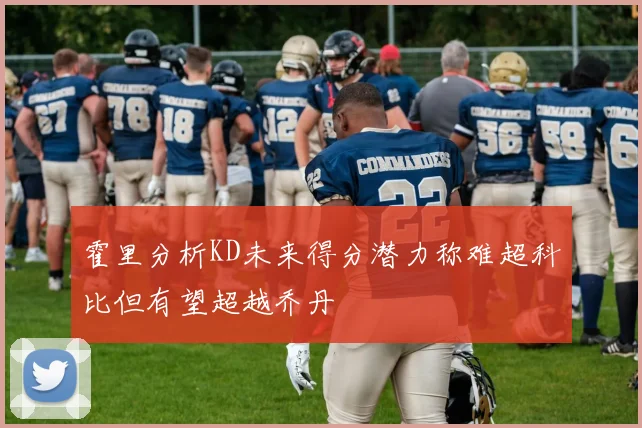 霍里分析KD未来得分潜力称难超科比但有望超越乔丹