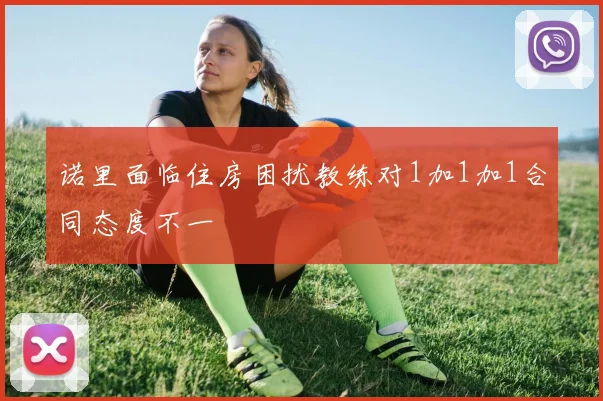 诺里面临住房困扰教练对1加1加1合同态度不一