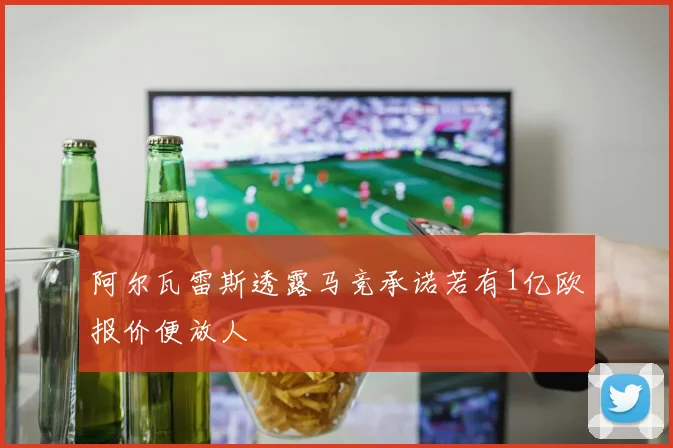 阿尔瓦雷斯透露马竞承诺若有1亿欧报价便放人