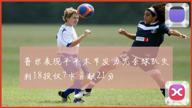 普尔表现平平末节发力无奈球队失利18投仅7中贡献21分