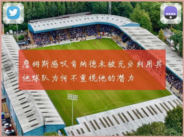詹姆斯感叹肯纳德未被充分利用其他球队为何不重视他的潜力