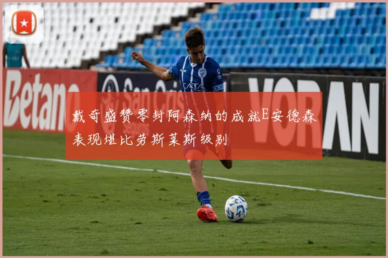 戴奇盛赞零封阿森纳的成就E安德森表现堪比劳斯莱斯级别