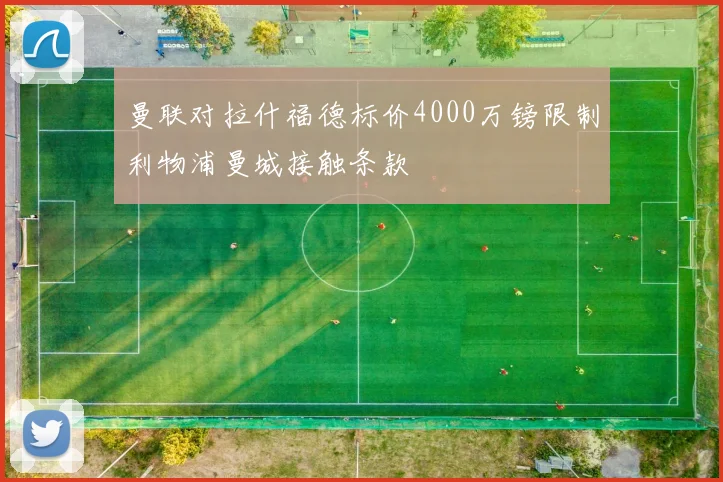 曼联对拉什福德标价4000万镑限制利物浦曼城接触条款