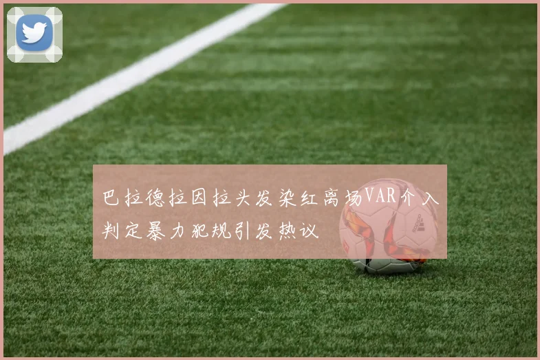 巴拉德拉因拉头发染红离场VAR介入判定暴力犯规引发热议