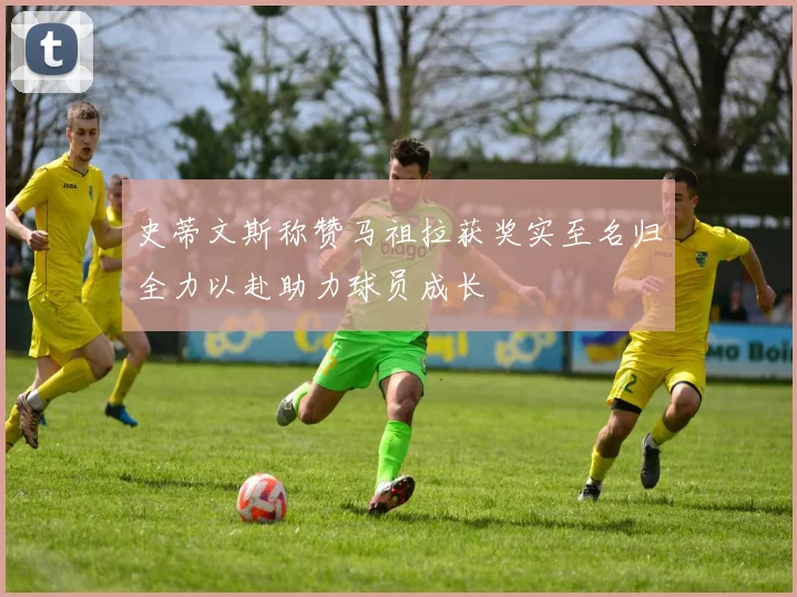 史蒂文斯称赞马祖拉获奖实至名归全力以赴助力球员成长