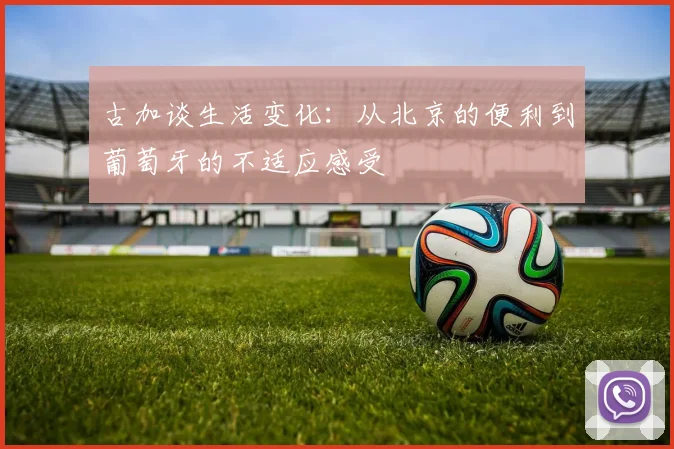 古加谈生活变化：从北京的便利到葡萄牙的不适应感受
