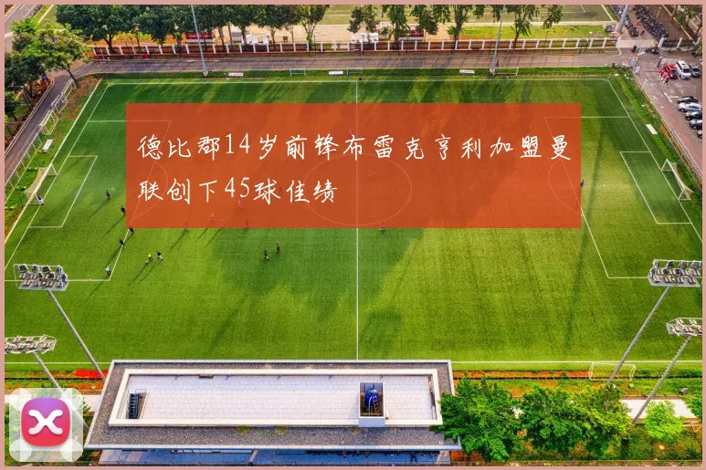 德比郡14岁前锋布雷克亨利加盟曼联创下45球佳绩