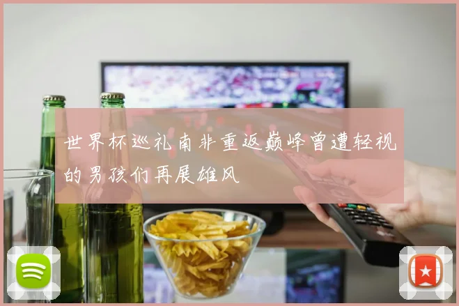 世界杯巡礼南非重返巅峰曾遭轻视的男孩们再展雄风