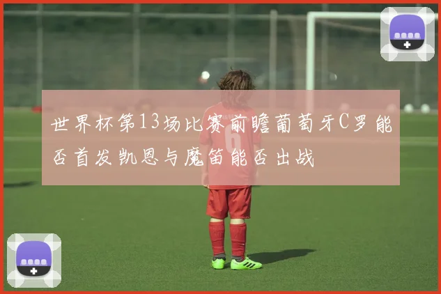 世界杯第13场比赛前瞻葡萄牙C罗能否首发凯恩与魔笛能否出战