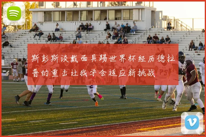 斯彭斯谈戴面具踢世界杯经历德拉普的重击让我学会适应新挑战
