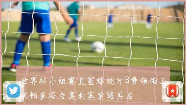 世界杯小组赛直塞球统计B费领衔五次帕奎塔与奥利塞紧随其后