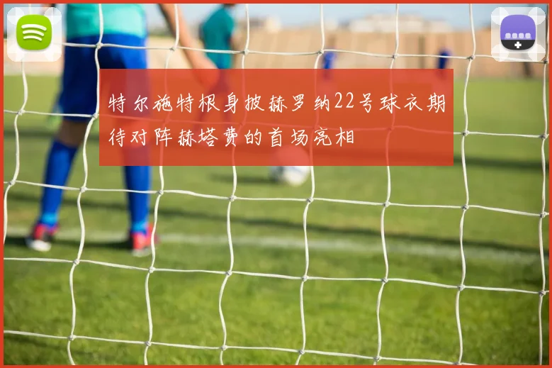 特尔施特根身披赫罗纳22号球衣期待对阵赫塔费的首场亮相