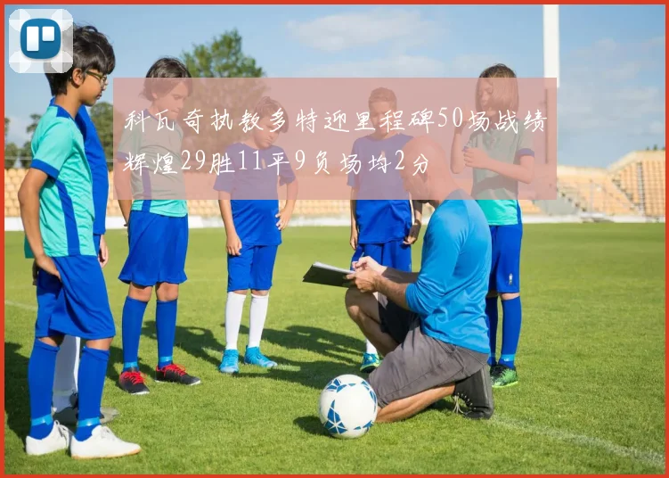科瓦奇执教多特迎里程碑50场战绩辉煌29胜11平9负场均2分