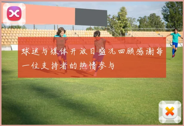 球迷与媒体开放日盛况回顾感谢每一位支持者的热情参与