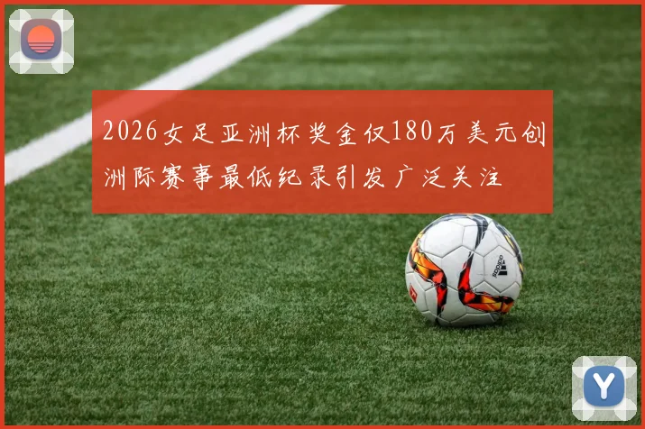 2026女足亚洲杯奖金仅180万美元创洲际赛事最低纪录引发广泛关注