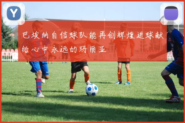 巴埃纳自信球队能再创辉煌进球献给心中永远的玛丽亚