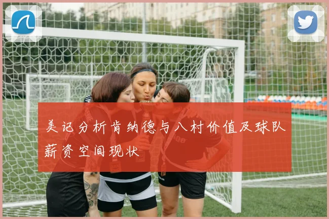 美记分析肯纳德与八村价值及球队薪资空间现状