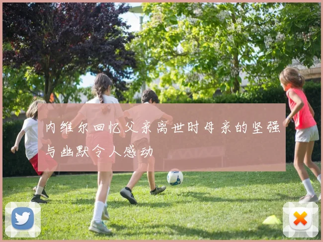 内维尔回忆父亲离世时母亲的坚强与幽默令人感动