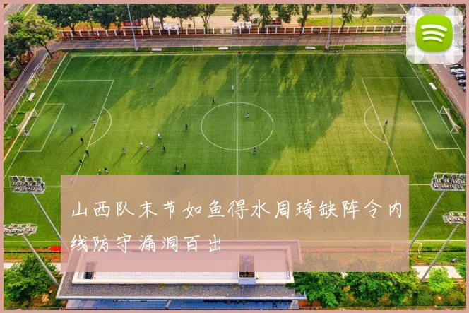 山西队末节如鱼得水周琦缺阵令内线防守漏洞百出